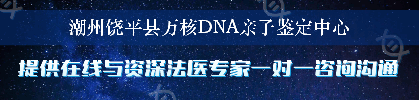 潮州饶平县万核DNA亲子鉴定中心